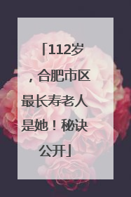 112岁，合肥市区最长寿老人是她！秘诀公开