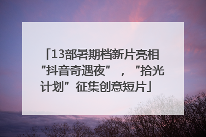 13部暑期档新片亮相“抖音奇遇夜”，“拾光计划”征集创意短片