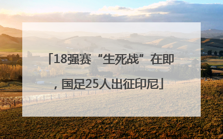 18强赛“生死战”在即，国足25人出征印尼