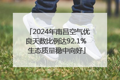 2024年南昌空气优良天数比例达92.1% 生态质量稳中向好