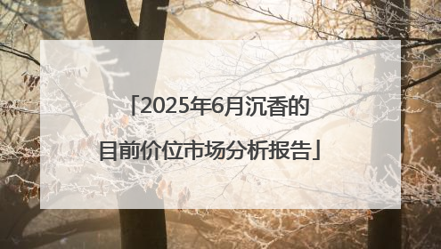 2025年6月沉香的目前价位市场分析报告
