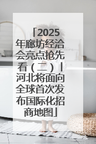 2025年廊坊经洽会亮点抢先看（二）丨河北将面向全球首次发布国际化招商地图