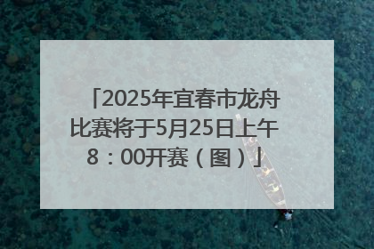 2025年宜春市龙舟比赛将于5月25日上午8：00开赛（图）