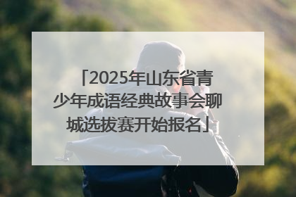 2025年山东省青少年成语经典故事会聊城选拔赛开始报名