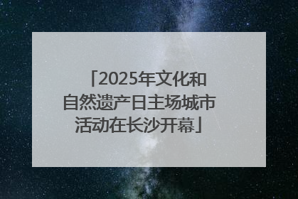 2025年文化和自然遗产日主场城市活动在长沙开幕