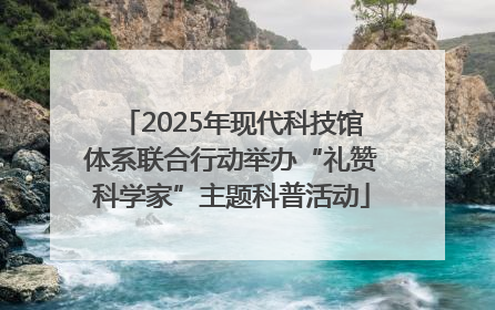 2025年现代科技馆体系联合行动举办“礼赞科学家”主题科普活动