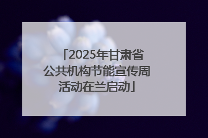 2025年甘肃省公共机构节能宣传周活动在兰启动