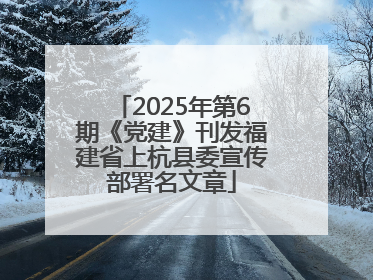 2025年第6期《党建》刊发福建省上杭县委宣传部署名文章