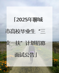 2025年聊城市高校毕业生“三支一扶”计划招募面试公告