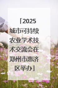 2025城市可持续农业学术技术交流会在郑州市惠济区举办