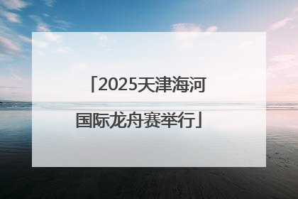 2025天津海河国际龙舟赛举行