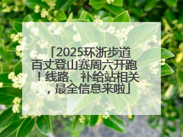 2025环浙步道百丈登山赛周六开跑！线路、补给站相关，最全信息来啦