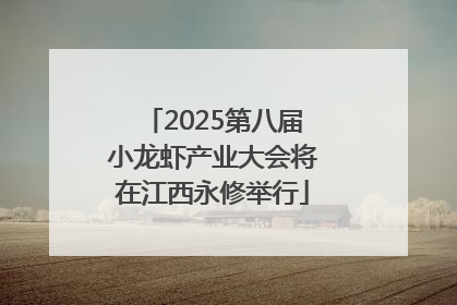 2025第八届小龙虾产业大会将在江西永修举行