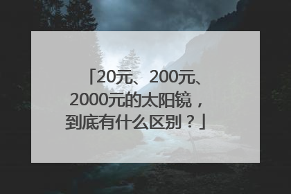 20元、200元、2000元的太阳镜，到底有什么区别？