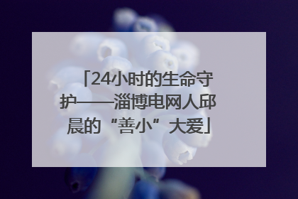 24小时的生命守护——淄博电网人邱晨的“善小”大爱