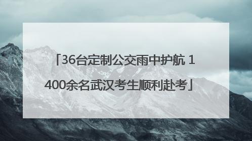 36台定制公交雨中护航 1400余名武汉考生顺利赴考