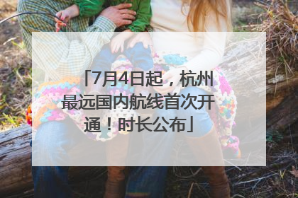 7月4日起，杭州最远国内航线首次开通！时长公布