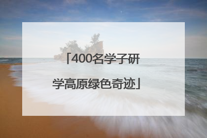 400名学子研学高原绿色奇迹