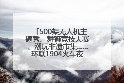 500架无人机主题秀、舞狮竞技大赛、潮玩非遗市集……环联1904火车夜市迎来两周年庆典