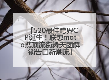 520最佳跨界CP诞生！联想moto携顶流街舞天团解锁告白新潮流