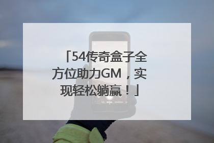 54传奇盒子全方位助力GM，实现轻松躺赢！