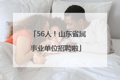 56人！山东省属事业单位招聘啦
