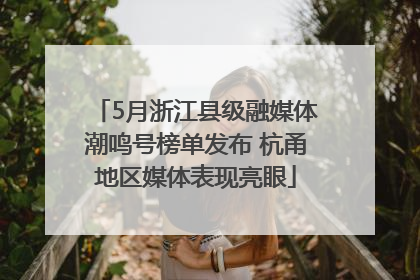 5月浙江县级融媒体潮鸣号榜单发布 杭甬地区媒体表现亮眼