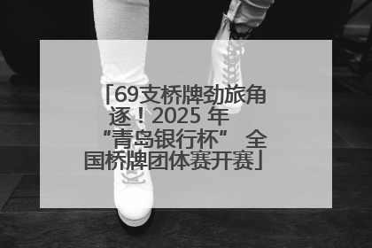 69支桥牌劲旅角逐！2025 年 “青岛银行杯” 全国桥牌团体赛开赛