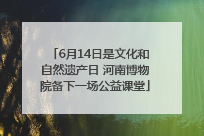 6月14日是文化和自然遗产日 河南博物院备下一场公益课堂