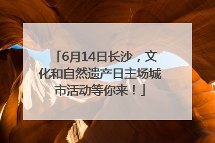 6月14日长沙，文化和自然遗产日主场城市活动等你来！