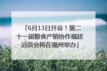 6月13日开幕！第二十一届粮食产销协作福建洽谈会将在福州举办