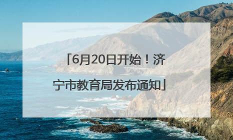 6月20日开始！济宁市教育局发布通知