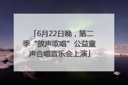 6月22日晚，第二季“放声歌唱”公益童声合唱音乐会上演