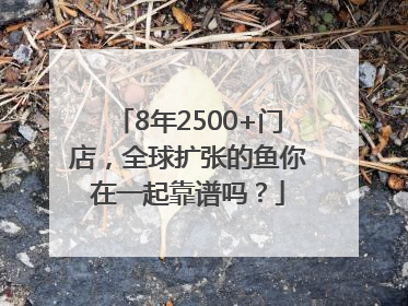8年2500+门店，全球扩张的鱼你在一起靠谱吗？