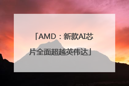 AMD：新款AI芯片全面超越英伟达