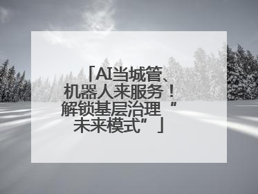 AI当城管、机器人来服务！解锁基层治理“未来模式”
