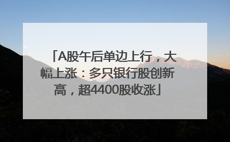 A股午后单边上行，大幅上涨：多只银行股创新高，超4400股收涨