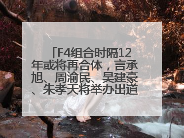 F4组合时隔12年或将再合体，言承旭、周渝民、吴建豪、朱孝天将举办出道25周年演唱会
