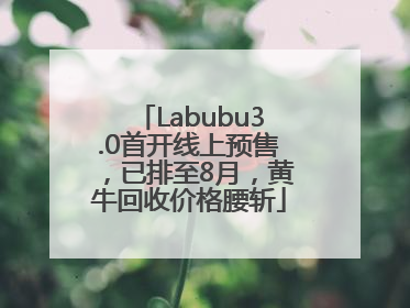 Labubu3.0首开线上预售，已排至8月，黄牛回收价格腰斩