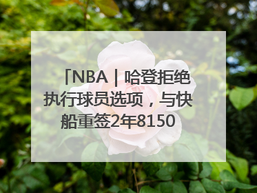 NBA｜哈登拒绝执行球员选项，与快船重签2年8150万美元新约